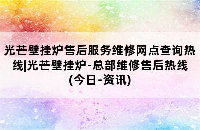 光芒壁挂炉售后服务维修网点查询热线|光芒壁挂炉-总部维修售后热线(今日-资讯)